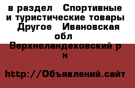  в раздел : Спортивные и туристические товары » Другое . Ивановская обл.,Верхнеландеховский р-н